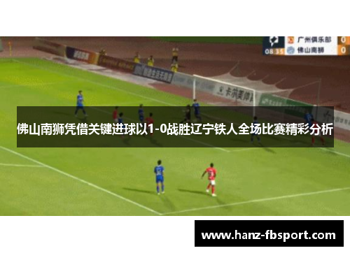 佛山南狮凭借关键进球以1-0战胜辽宁铁人全场比赛精彩分析