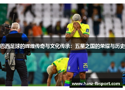 巴西足球的辉煌传奇与文化传承：五星之国的荣耀与历史