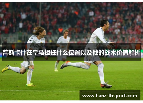普斯卡什在皇马担任什么位置以及他的战术价值解析