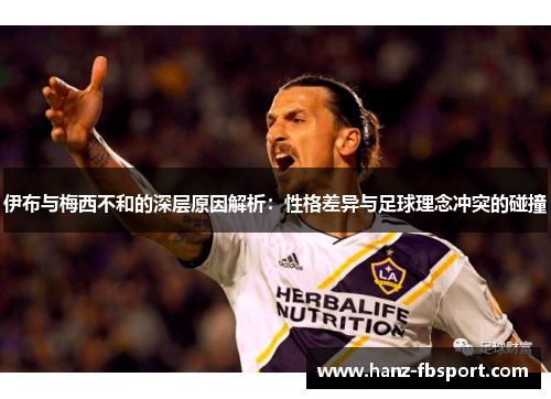 伊布与梅西不和的深层原因解析：性格差异与足球理念冲突的碰撞