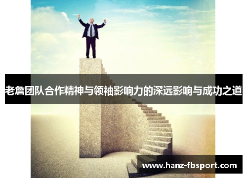 老詹团队合作精神与领袖影响力的深远影响与成功之道