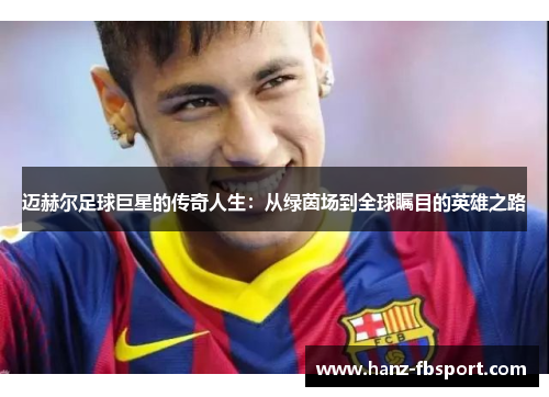 迈赫尔足球巨星的传奇人生:从绿茵场到全球瞩目的英雄之路