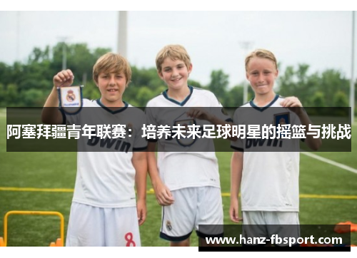 阿塞拜疆青年联赛：培养未来足球明星的摇篮与挑战