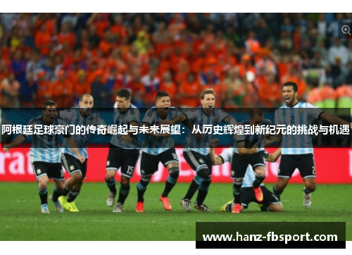 阿根廷足球豪门的传奇崛起与未来展望：从历史辉煌到新纪元的挑战与机遇