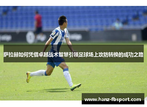 萨拉赫如何凭借卓越战术智慧引领足球场上攻防转换的成功之路