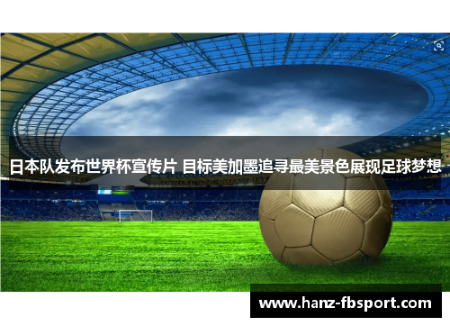 日本队发布世界杯宣传片 目标美加墨追寻最美景色展现足球梦想