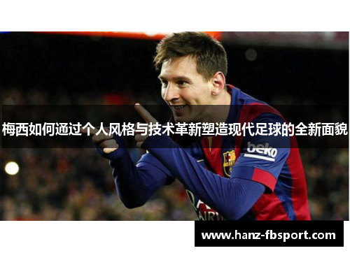 梅西如何通过个人风格与技术革新塑造现代足球的全新面貌