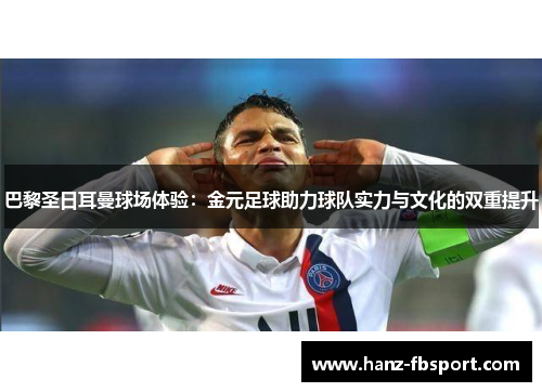 巴黎圣日耳曼球场体验：金元足球助力球队实力与文化的双重提升