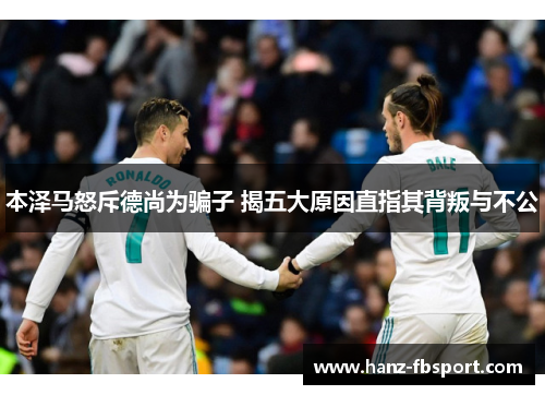 本泽马怒斥德尚为骗子 揭五大原因直指其背叛与不公