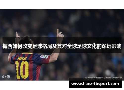 梅西如何改变足球格局及其对全球足球文化的深远影响