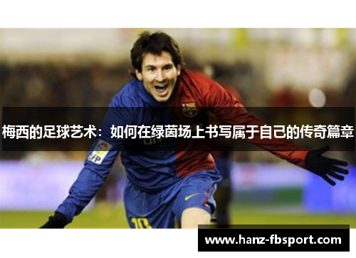 梅西的足球艺术：如何在绿茵场上书写属于自己的传奇篇章