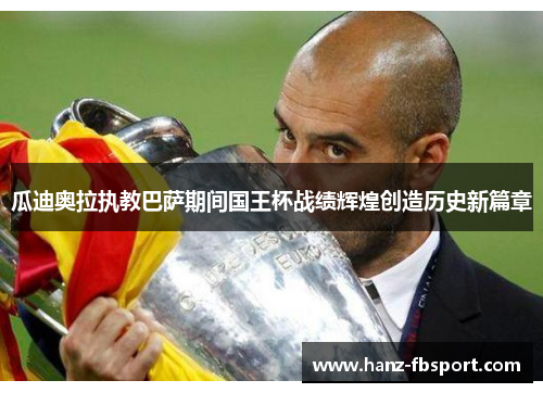 瓜迪奥拉执教巴萨期间国王杯战绩辉煌创造历史新篇章