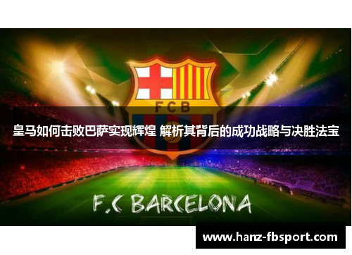 皇马如何击败巴萨实现辉煌 解析其背后的成功战略与决胜法宝