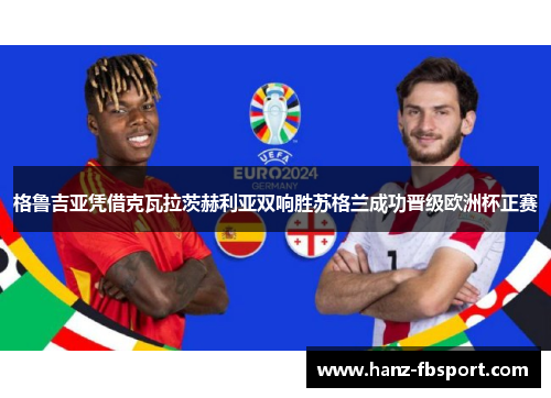 格鲁吉亚凭借克瓦拉茨赫利亚双响胜苏格兰成功晋级欧洲杯正赛