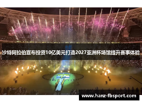 沙特阿拉伯宣布投资10亿美元打造2027亚洲杯场馆提升赛事体验