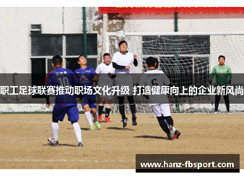 职工足球联赛推动职场文化升级 打造健康向上的企业新风尚