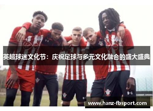 英超球迷文化节：庆祝足球与多元文化融合的盛大盛典