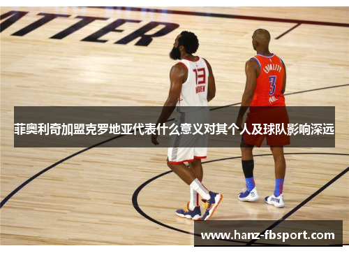 菲奥利奇加盟克罗地亚代表什么意义对其个人及球队影响深远