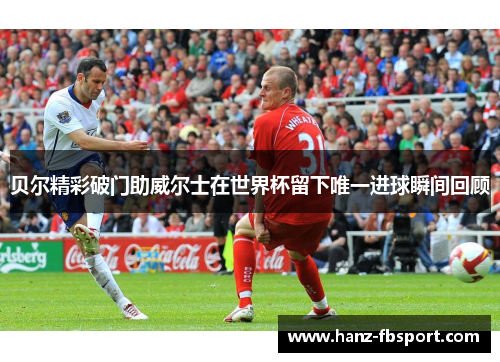 贝尔精彩破门助威尔士在世界杯留下唯一进球瞬间回顾