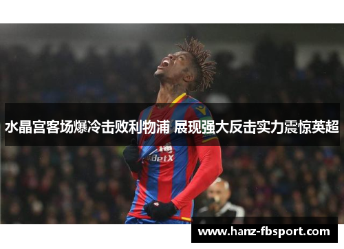水晶宫客场爆冷击败利物浦 展现强大反击实力震惊英超