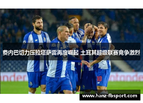 费内巴切力压拉塔萨雷再度崛起 土耳其超级联赛竞争激烈