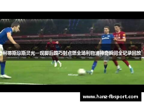 柯蒂斯琼斯灵光一现脚后跟巧射点燃全场利物浦神奇瞬间全记录回放